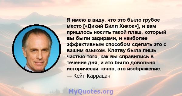 Я имею в виду, что это было грубое место [«Дикий Билл Хикок»], и вам пришлось носить такой плащ, который вы были задирами, и наиболее эффективным способом сделать это с вашим языком. Клятву была лишь частью того, как вы 