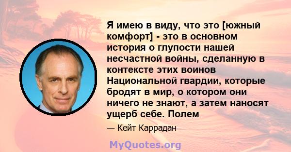 Я имею в виду, что это [южный комфорт] - это в основном история о глупости нашей несчастной войны, сделанную в контексте этих воинов Национальной гвардии, которые бродят в мир, о котором они ничего не знают, а затем