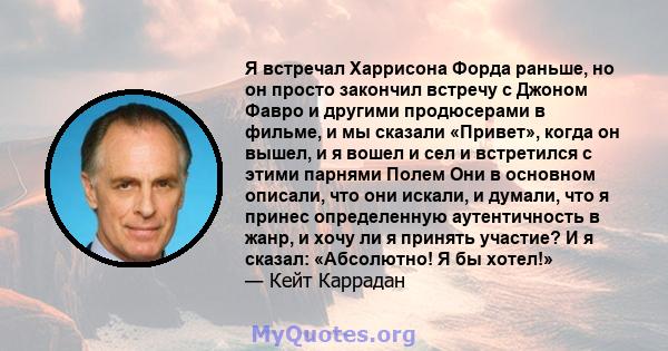 Я встречал Харрисона Форда раньше, но он просто закончил встречу с Джоном Фавро и другими продюсерами в фильме, и мы сказали «Привет», когда он вышел, и я вошел и сел и встретился с этими парнями Полем Они в основном