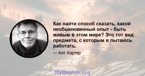 Как найти способ сказать, какой необыкновенный опыт - быть живым в этом мире? Это тот вид предмета, с которым я пытаюсь работать.