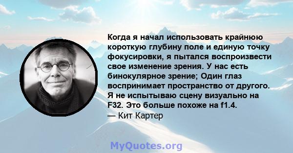 Когда я начал использовать крайнюю короткую глубину поле и единую точку фокусировки, я пытался воспроизвести свое изменение зрения. У нас есть бинокулярное зрение; Один глаз воспринимает пространство от другого. Я не