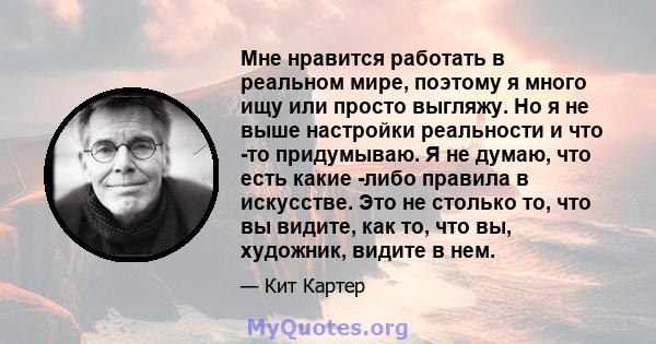 Мне нравится работать в реальном мире, поэтому я много ищу или просто выгляжу. Но я не выше настройки реальности и что -то придумываю. Я не думаю, что есть какие -либо правила в искусстве. Это не столько то, что вы