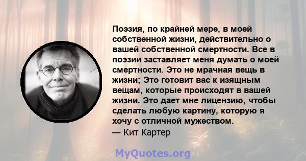 Поэзия, по крайней мере, в моей собственной жизни, действительно о вашей собственной смертности. Все в поэзии заставляет меня думать о моей смертности. Это не мрачная вещь в жизни; Это готовит вас к изящным вещам,