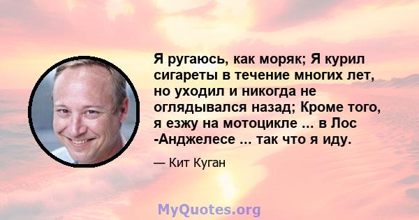 Я ругаюсь, как моряк; Я курил сигареты в течение многих лет, но уходил и никогда не оглядывался назад; Кроме того, я езжу на мотоцикле ... в Лос -Анджелесе ... так что я иду.