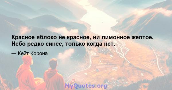 Красное яблоко не красное, ни лимонное желтое. Небо редко синее, только когда нет.