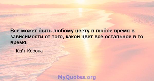 Все может быть любому цвету в любое время в зависимости от того, какой цвет все остальное в то время.