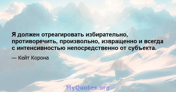 Я должен отреагировать избирательно, противоречить, произвольно, извращенно и всегда с интенсивностью непосредственно от субъекта.