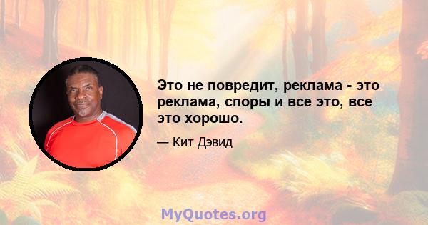 Это не повредит, реклама - это реклама, споры и все это, все это хорошо.