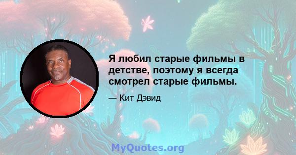 Я любил старые фильмы в детстве, поэтому я всегда смотрел старые фильмы.