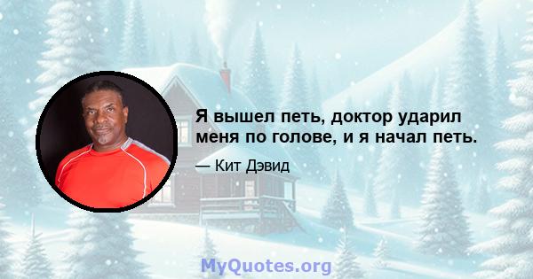 Я вышел петь, доктор ударил меня по голове, и я начал петь.