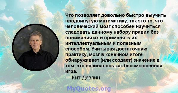 Что позволяет довольно быстро выучить продвинутую математику, так это то, что человеческий мозг способен научиться следовать данному набору правил без понимания их и применять их интеллектуальным и полезным способом.