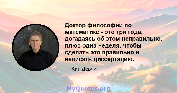 Доктор философии по математике - это три года, догадаясь об этом неправильно, плюс одна неделя, чтобы сделать это правильно и написать диссертацию.