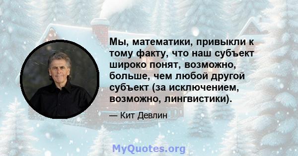 Мы, математики, привыкли к тому факту, что наш субъект широко понят, возможно, больше, чем любой другой субъект (за исключением, возможно, лингвистики).