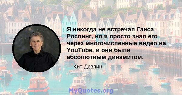 Я никогда не встречал Ганса Рослинг, но я просто знал его через многочисленные видео на YouTube, и они были абсолютным динамитом.