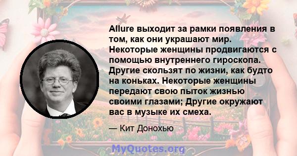 Allure выходит за рамки появления в том, как они украшают мир. Некоторые женщины продвигаются с помощью внутреннего гироскопа. Другие скользят по жизни, как будто на коньках. Некоторые женщины передают свою пыток жизнью 