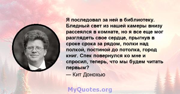 Я последовал за ней в библиотеку. Бледный свет из нашей камеры внизу рассеялся в комнате, но я все еще мог разглядеть свое сердце, прыгнув в сроке срока за рядом, полки над полкой, постиной до потолка, город книг. Спек