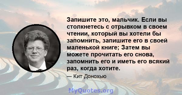 Запишите это, мальчик. Если вы столкнетесь с отрывком в своем чтении, который вы хотели бы запомнить, запишите его в своей маленькой книге; Затем вы можете прочитать его снова, запомнить его и иметь его всякий раз,