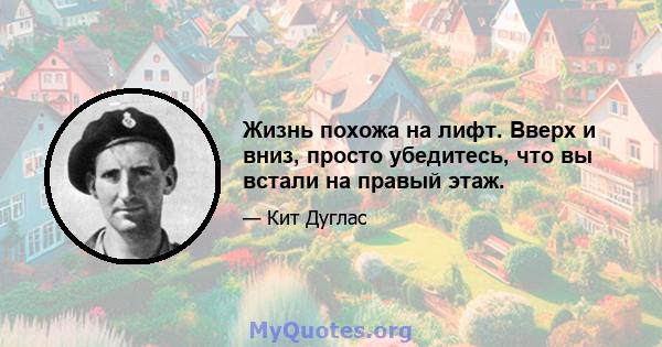 Жизнь похожа на лифт. Вверх и вниз, просто убедитесь, что вы встали на правый этаж.