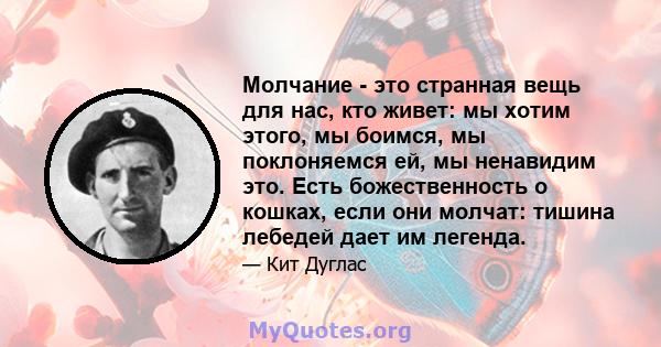 Молчание - это странная вещь для нас, кто живет: мы хотим этого, мы боимся, мы поклоняемся ей, мы ненавидим это. Есть божественность о кошках, если они молчат: тишина лебедей дает им легенда.