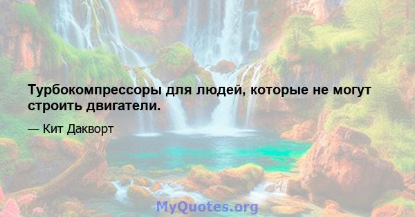 Турбокомпрессоры для людей, которые не могут строить двигатели.