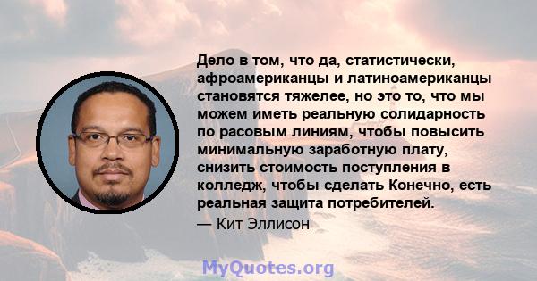 Дело в том, что да, статистически, афроамериканцы и латиноамериканцы становятся тяжелее, но это то, что мы можем иметь реальную солидарность по расовым линиям, чтобы повысить минимальную заработную плату, снизить