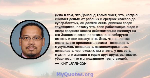 Дело в том, что Дональд Трамп знает, что, когда он снимает деньги от рабочих и средних классов до супер-богатых, он должен сеять дивизии среди трудящихся, потому что, если работающие люди и люди среднего класса