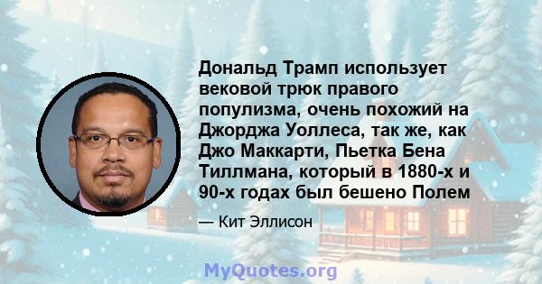 Дональд Трамп использует вековой трюк правого популизма, очень похожий на Джорджа Уоллеса, так же, как Джо Маккарти, Пьетка Бена Тиллмана, который в 1880-х и 90-х годах был бешено Полем