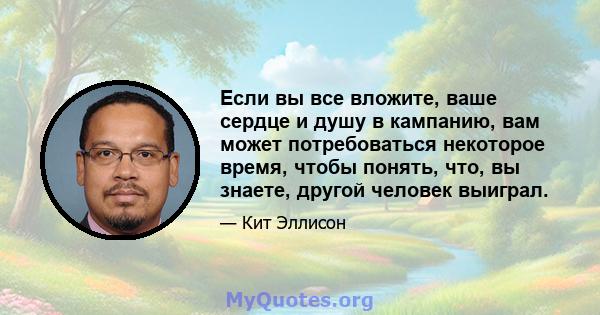 Если вы все вложите, ваше сердце и душу в кампанию, вам может потребоваться некоторое время, чтобы понять, что, вы знаете, другой человек выиграл.