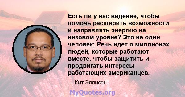 Есть ли у вас видение, чтобы помочь расширить возможности и направлять энергию на низовом уровне? Это не один человек; Речь идет о миллионах людей, которые работают вместе, чтобы защитить и продвигать интересы