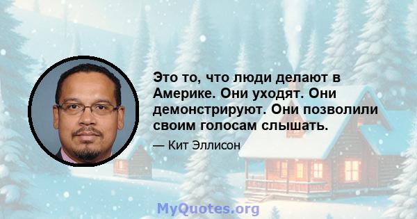 Это то, что люди делают в Америке. Они уходят. Они демонстрируют. Они позволили своим голосам слышать.