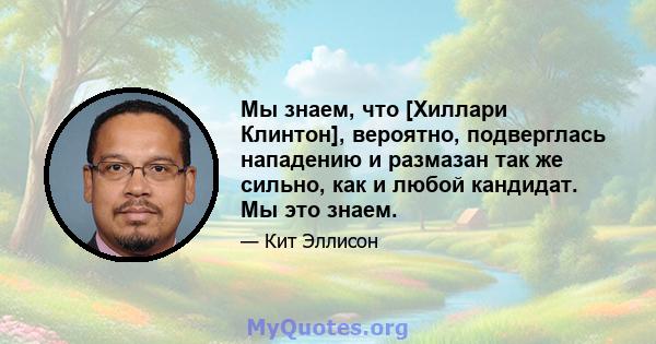 Мы знаем, что [Хиллари Клинтон], вероятно, подверглась нападению и размазан так же сильно, как и любой кандидат. Мы это знаем.