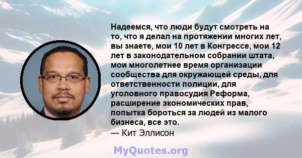 Надеемся, что люди будут смотреть на то, что я делал на протяжении многих лет, вы знаете, мои 10 лет в Конгрессе, мои 12 лет в законодательном собрании штата, мои многолетнее время организации сообщества для окружающей