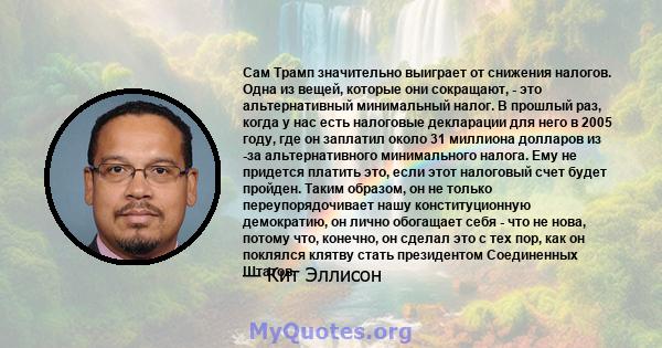 Сам Трамп значительно выиграет от снижения налогов. Одна из вещей, которые они сокращают, - это альтернативный минимальный налог. В прошлый раз, когда у нас есть налоговые декларации для него в 2005 году, где он