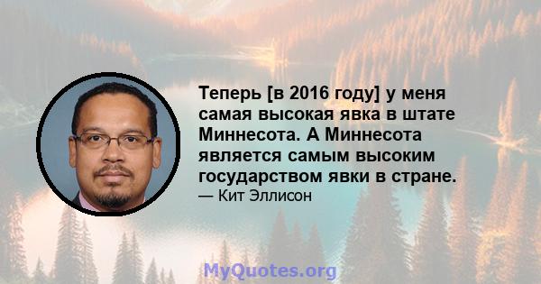 Теперь [в 2016 году] у меня самая высокая явка в штате Миннесота. А Миннесота является самым высоким государством явки в стране.