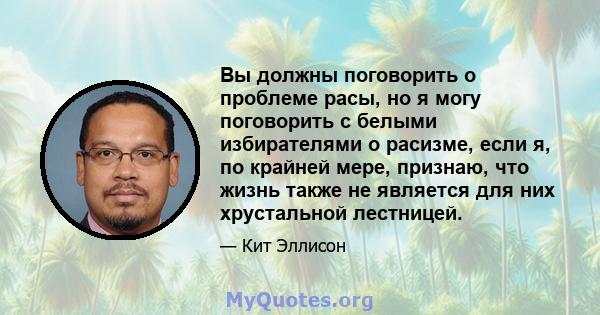 Вы должны поговорить о проблеме расы, но я могу поговорить с белыми избирателями о расизме, если я, по крайней мере, признаю, что жизнь также не является для них хрустальной лестницей.