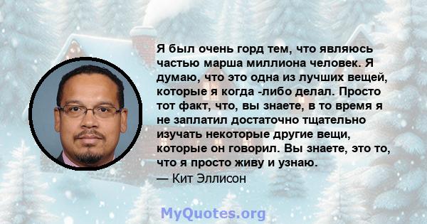 Я был очень горд тем, что являюсь частью марша миллиона человек. Я думаю, что это одна из лучших вещей, которые я когда -либо делал. Просто тот факт, что, вы знаете, в то время я не заплатил достаточно тщательно изучать 