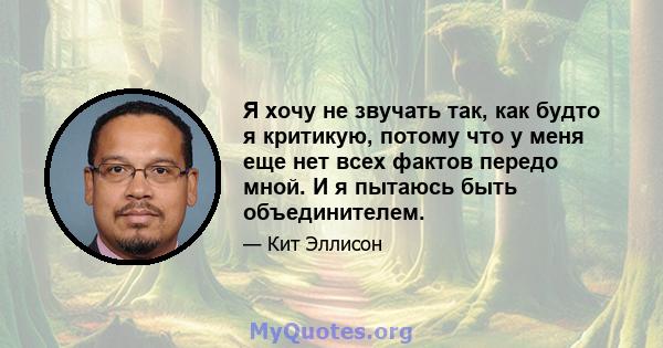 Я хочу не звучать так, как будто я критикую, потому что у меня еще нет всех фактов передо мной. И я пытаюсь быть объединителем.