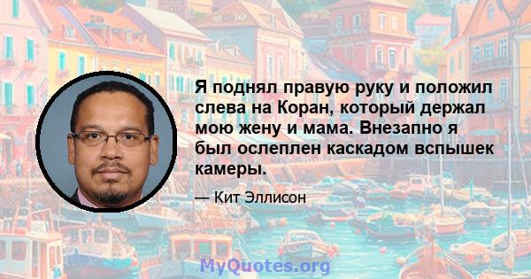 Я поднял правую руку и положил слева на Коран, который держал мою жену и мама. Внезапно я был ослеплен каскадом вспышек камеры.