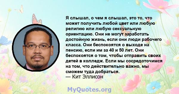 Я слышал, о чем я слышал, это то, что может получить любой цвет или любую религию или любую сексуальную ориентацию. Они не могут заработать достойную жизнь, если они люди рабочего класса. Они беспокоятся о выходе на