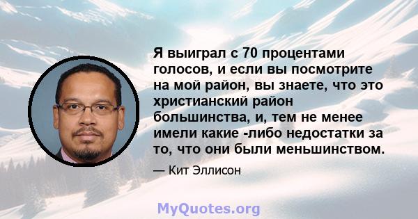 Я выиграл с 70 процентами голосов, и если вы посмотрите на мой район, вы знаете, что это христианский район большинства, и, тем не менее имели какие -либо недостатки за то, что они были меньшинством.