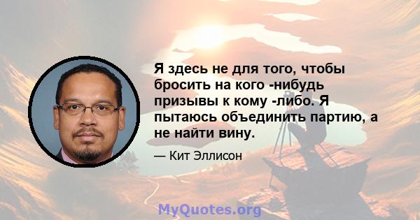 Я здесь не для того, чтобы бросить на кого -нибудь призывы к кому -либо. Я пытаюсь объединить партию, а не найти вину.