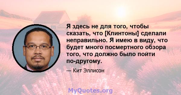 Я здесь не для того, чтобы сказать, что [Клинтоны] сделали неправильно. Я имею в виду, что будет много посмертного обзора того, что должно было пойти по-другому.