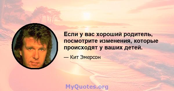 Если у вас хороший родитель, посмотрите изменения, которые происходят у ваших детей.