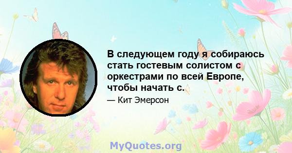 В следующем году я собираюсь стать гостевым солистом с оркестрами по всей Европе, чтобы начать с.