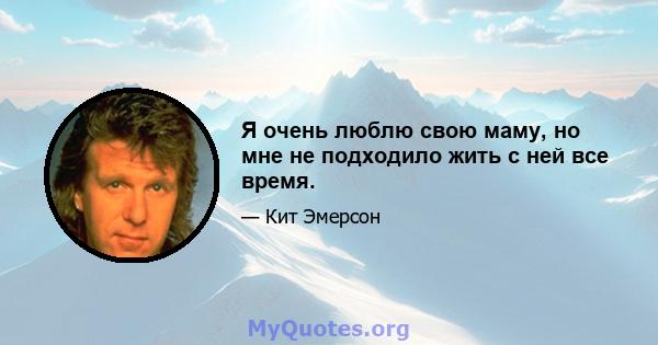 Я очень люблю свою маму, но мне не подходило жить с ней все время.