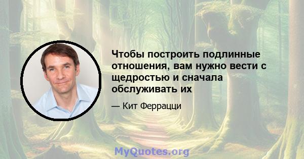 Чтобы построить подлинные отношения, вам нужно вести с щедростью и сначала обслуживать их