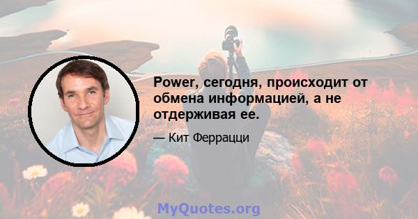 Power, сегодня, происходит от обмена информацией, а не отдерживая ее.