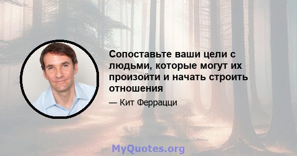 Сопоставьте ваши цели с людьми, которые могут их произойти и начать строить отношения