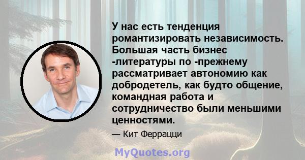 У нас есть тенденция романтизировать независимость. Большая часть бизнес -литературы по -прежнему рассматривает автономию как добродетель, как будто общение, командная работа и сотрудничество были меньшими ценностями.