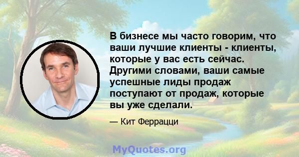 В бизнесе мы часто говорим, что ваши лучшие клиенты - клиенты, которые у вас есть сейчас. Другими словами, ваши самые успешные лиды продаж поступают от продаж, которые вы уже сделали.